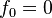 f_0=0,