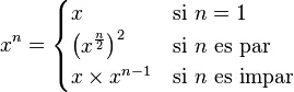 x^n=\begin{cases} x & \mbox{si }n=1 \ \left(x^{\frac n 2}\right)^2 & \mbox{si }n\mbox{ es par} \ x\times x^{n-1} & \mbox{si }n\mbox{ es impar} \end{cases}